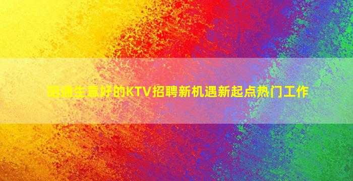 昭通生意好的KTV招聘新机遇新起点热门工作